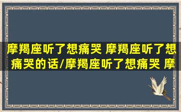 摩羯座听了想痛哭 摩羯座听了想痛哭的话/摩羯座听了想痛哭 摩羯座听了想痛哭的话-我的网站